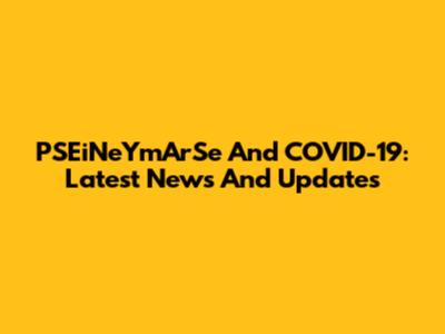 PSEiNeYmArSe And COVID-19: Latest News And Updates