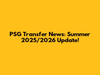 PSG Transfer News: Summer 2025/2026 Update!
