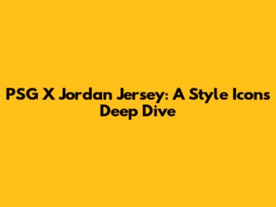 PSG X Jordan Jersey: A Style Icon's Deep Dive