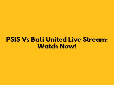 PSIS Vs Bali United Live Stream: Watch Now!