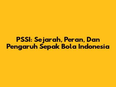 PSSI: Sejarah, Peran, Dan Pengaruh Sepak Bola Indonesia