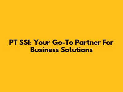 PT SSI: Your Go-To Partner For Business Solutions