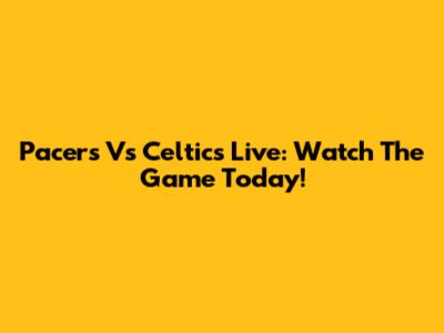 Pacers Vs Celtics Live: Watch The Game Today!