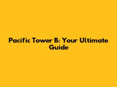Pacific Tower B: Your Ultimate Guide