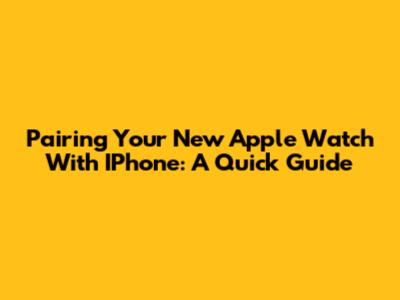 Pairing Your New Apple Watch With IPhone: A Quick Guide