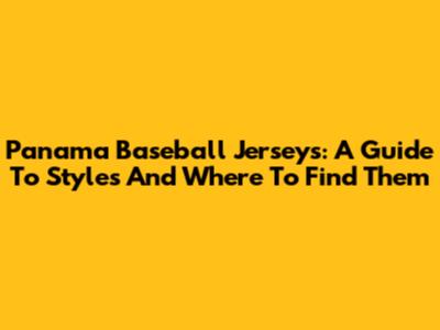 Panama Baseball Jerseys: A Guide To Styles And Where To Find Them