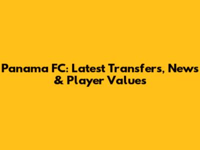 Panama FC: Latest Transfers, News & Player Values