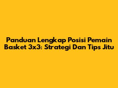 Panduan Lengkap Posisi Pemain Basket 3x3: Strategi Dan Tips Jitu