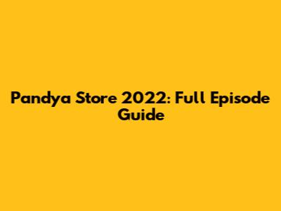 Pandya Store 2022: Full Episode Guide