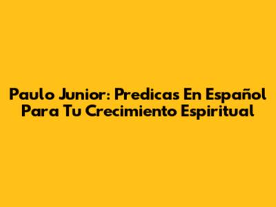 Paulo Junior: Predicas En Español Para Tu Crecimiento Espiritual