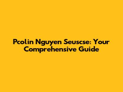 Pcolin Nguyen Seuscse: Your Comprehensive Guide