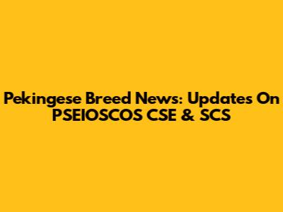 Pekingese Breed News: Updates On PSEIOSCOS CSE & SCS