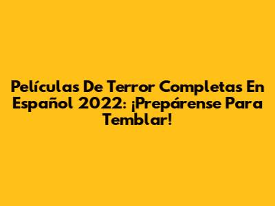 Películas De Terror Completas En Español 2022: ¡Prepárense Para Temblar!