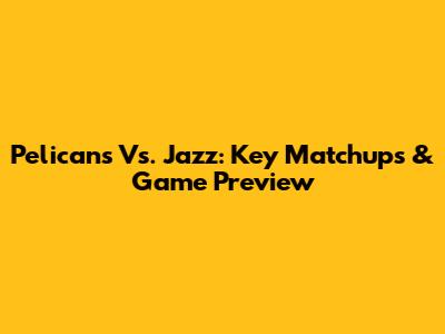 Pelicans Vs. Jazz: Key Matchups & Game Preview
