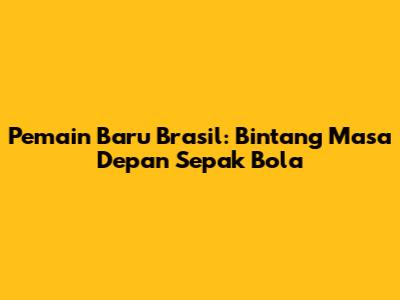 Pemain Baru Brasil: Bintang Masa Depan Sepak Bola
