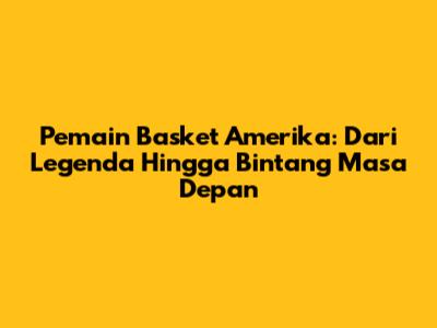 Pemain Basket Amerika: Dari Legenda Hingga Bintang Masa Depan