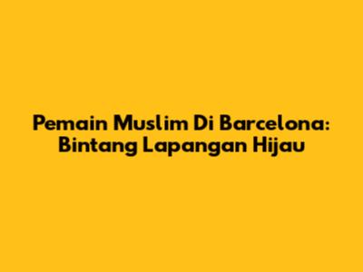Pemain Muslim Di Barcelona: Bintang Lapangan Hijau