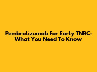 Pembrolizumab For Early TNBC: What You Need To Know