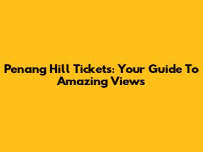 Penang Hill Tickets: Your Guide To Amazing Views