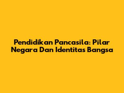 Pendidikan Pancasila: Pilar Negara Dan Identitas Bangsa
