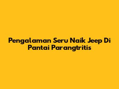 Pengalaman Seru Naik Jeep Di Pantai Parangtritis