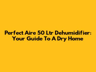 Perfect Aire 50 Ltr Dehumidifier: Your Guide To A Dry Home