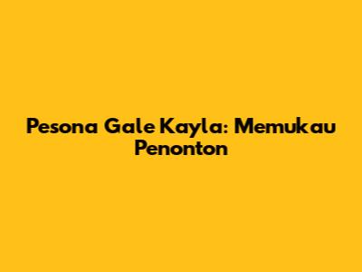 Pesona Gale Kayla: Memukau Penonton