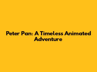 Peter Pan: A Timeless Animated Adventure