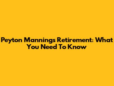 Peyton Manning's Retirement: What You Need To Know