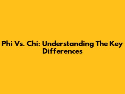 Phi Vs. Chi: Understanding The Key Differences