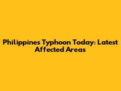 Philippines Typhoon Today: Latest Affected Areas