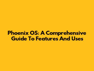 Phoenix OS: A Comprehensive Guide To Features And Uses