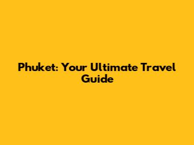 Phuket: Your Ultimate Travel Guide