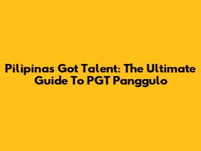 Pilipinas Got Talent: The Ultimate Guide To PGT Panggulo