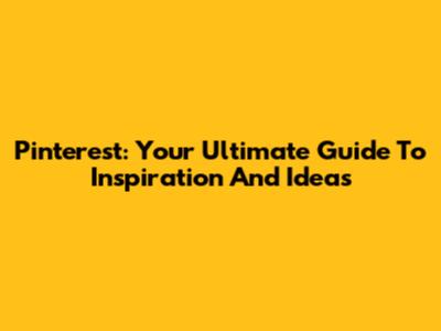 Pinterest: Your Ultimate Guide To Inspiration And Ideas