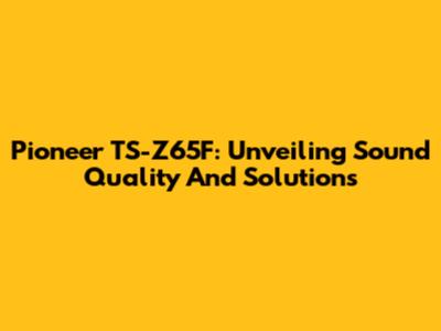 Pioneer TS-Z65F: Unveiling Sound Quality And Solutions
