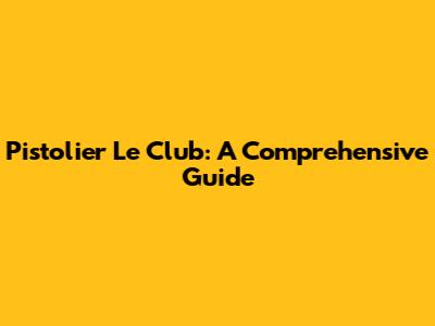 Pistolier Le Club: A Comprehensive Guide