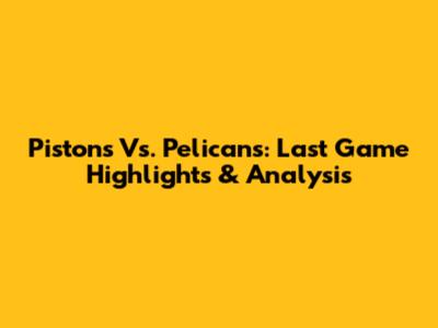 Pistons Vs. Pelicans: Last Game Highlights & Analysis