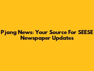 Pjang News: Your Source For SEESE Newspaper Updates