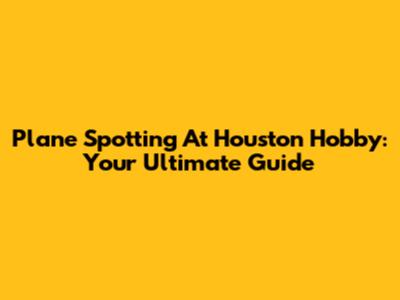 Plane Spotting At Houston Hobby: Your Ultimate Guide