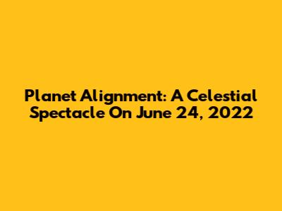 Planet Alignment: A Celestial Spectacle On June 24, 2022