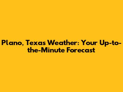 Plano, Texas Weather: Your Up-to-the-Minute Forecast