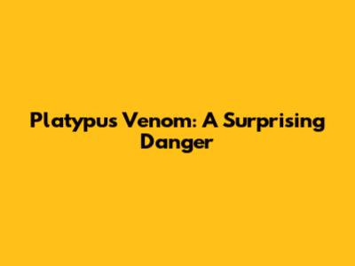 Platypus Venom: A Surprising Danger