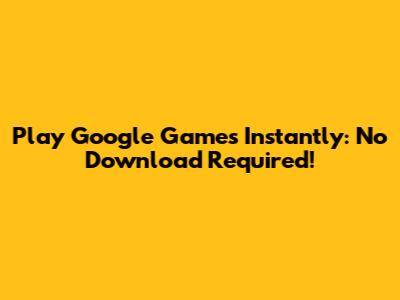 Play Google Games Instantly: No Download Required!