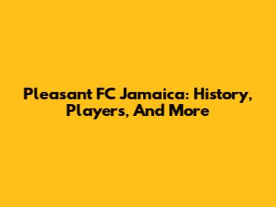 Pleasant FC Jamaica: History, Players, And More