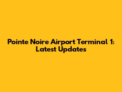 Pointe Noire Airport Terminal 1: Latest Updates
