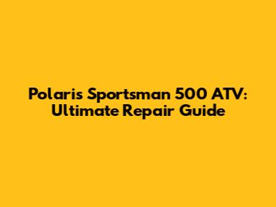 Polaris Sportsman 500 ATV: Ultimate Repair Guide