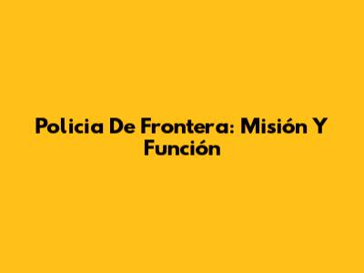 Policia De Frontera: Misión Y Función