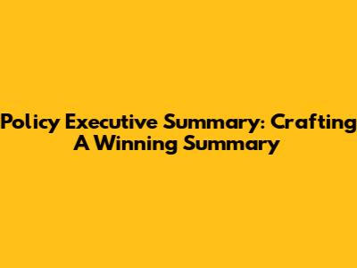 Policy Executive Summary: Crafting A Winning Summary