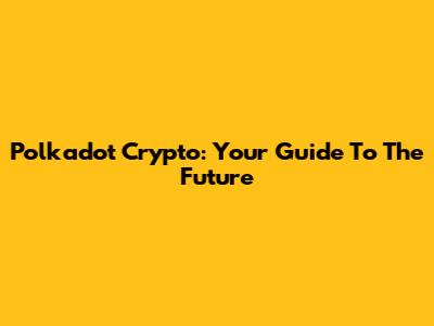 Polkadot Crypto: Your Guide To The Future